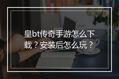 皇bt传奇手游怎么下载？安装后怎么玩？