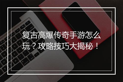 复古高爆传奇手游怎么玩？攻略技巧大揭秘！