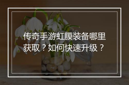传奇手游虹膜装备哪里获取？如何快速升级？