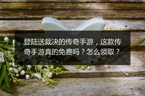 登陆送裁决的传奇手游，这款传奇手游真的免费吗？怎么领取？
