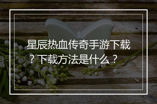 星辰热血传奇手游下载？下载方法是什么？
