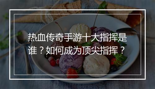 热血传奇手游十大指挥是谁？如何成为顶尖指挥？