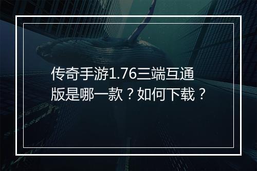 传奇手游1.76三端互通版是哪一款？如何下载？