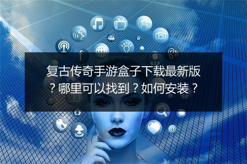 复古传奇手游盒子下载最新版？哪里可以找到？如何安装？