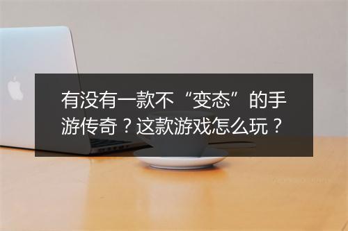 有没有一款不“变态”的手游传奇？这款游戏怎么玩？