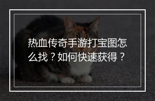 热血传奇手游打宝图怎么找？如何快速获得？