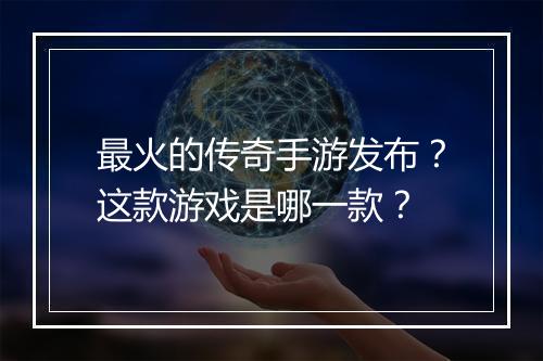 最火的传奇手游发布？这款游戏是哪一款？