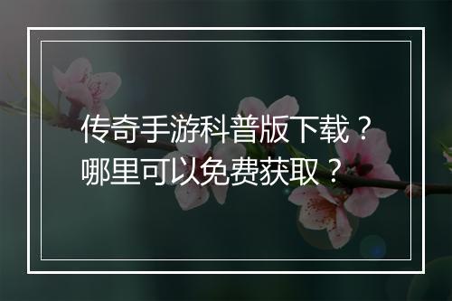 传奇手游科普版下载？哪里可以免费获取？