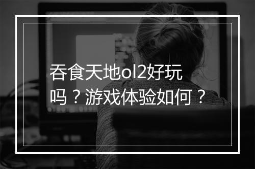 吞食天地ol2好玩吗？游戏体验如何？
