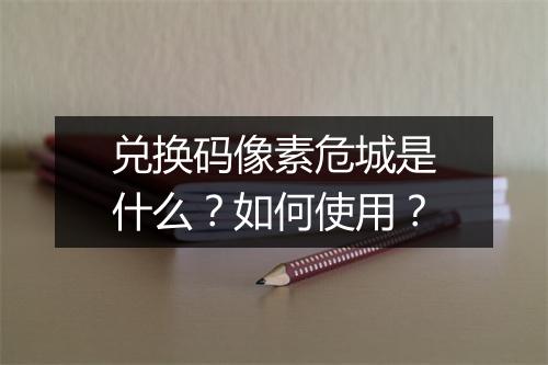 兑换码像素危城是什么？如何使用？
