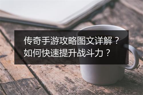 传奇手游攻略图文详解？如何快速提升战斗力？
