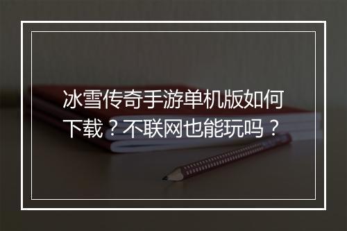冰雪传奇手游单机版如何下载？不联网也能玩吗？