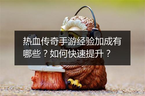 热血传奇手游经验加成有哪些？如何快速提升？