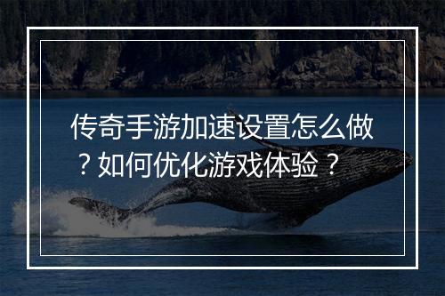 传奇手游加速设置怎么做？如何优化游戏体验？
