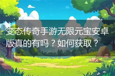 变态传奇手游无限元宝安卓版真的有吗？如何获取？