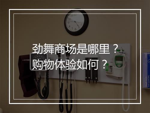 劲舞商场是哪里？购物体验如何？