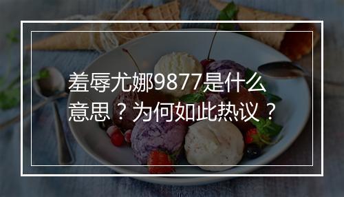 羞辱尤娜9877是什么意思？为何如此热议？