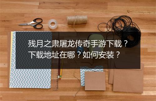 残月之肃屠龙传奇手游下载？下载地址在哪？如何安装？