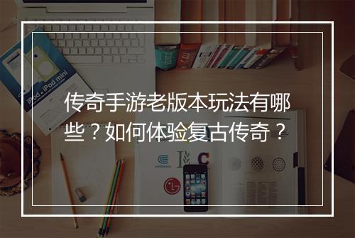 传奇手游老版本玩法有哪些？如何体验复古传奇？