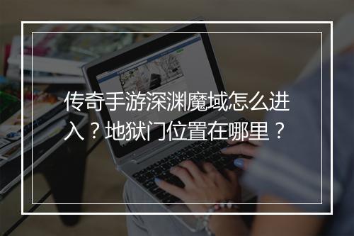 传奇手游深渊魔域怎么进入？地狱门位置在哪里？