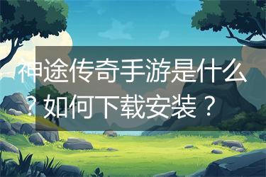 神途传奇手游是什么？如何下载安装？