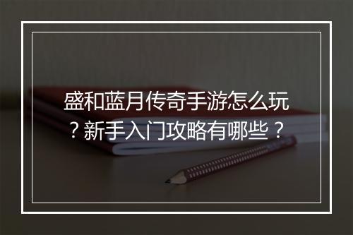 盛和蓝月传奇手游怎么玩？新手入门攻略有哪些？