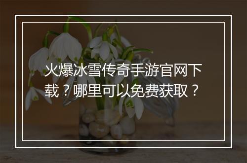 火爆冰雪传奇手游官网下载？哪里可以免费获取？