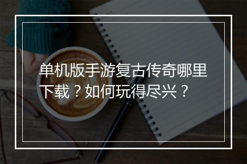 单机版手游复古传奇哪里下载？如何玩得尽兴？