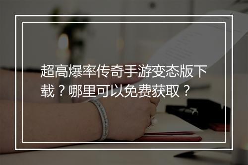 超高爆率传奇手游变态版下载？哪里可以免费获取？