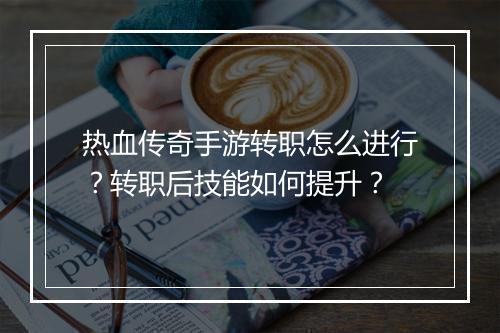 热血传奇手游转职怎么进行？转职后技能如何提升？
