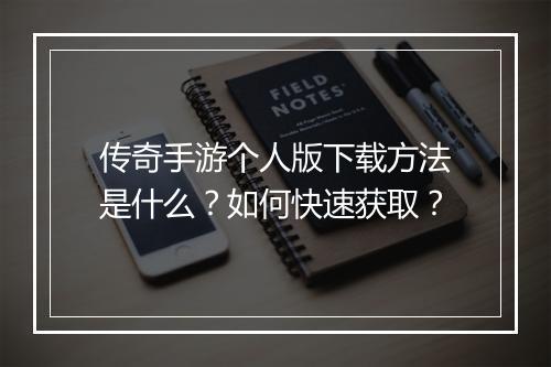 传奇手游个人版下载方法是什么？如何快速获取？