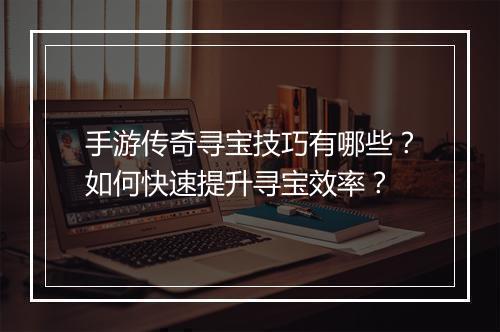 手游传奇寻宝技巧有哪些？如何快速提升寻宝效率？