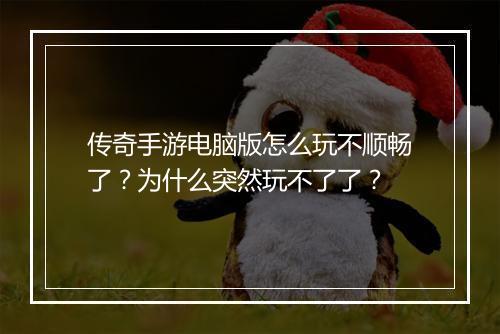 传奇手游电脑版怎么玩不顺畅了？为什么突然玩不了了？