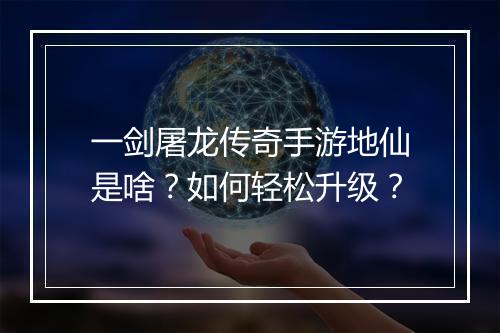 一剑屠龙传奇手游地仙是啥？如何轻松升级？