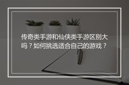 传奇类手游和仙侠类手游区别大吗？如何挑选适合自己的游戏？