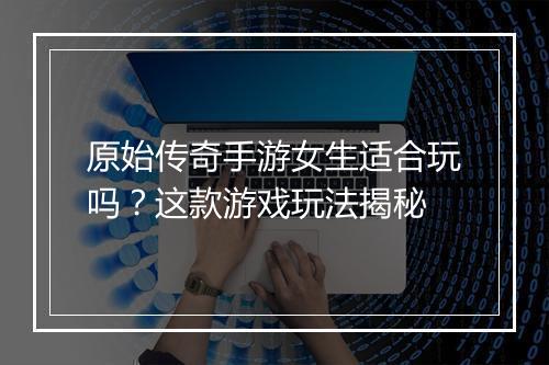 原始传奇手游女生适合玩吗？这款游戏玩法揭秘