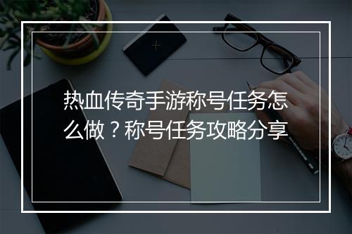 热血传奇手游称号任务怎么做？称号任务攻略分享