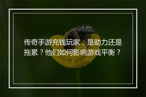 传奇手游充钱玩家，是助力还是拖累？他们如何影响游戏平衡？