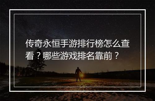 传奇永恒手游排行榜怎么查看？哪些游戏排名靠前？