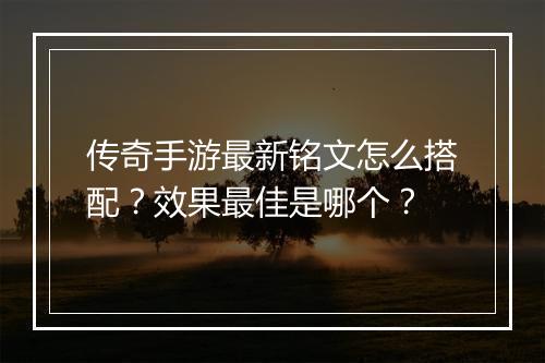 传奇手游最新铭文怎么搭配？效果最佳是哪个？