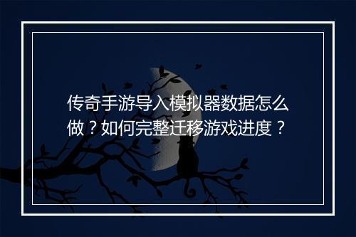 传奇手游导入模拟器数据怎么做？如何完整迁移游戏进度？