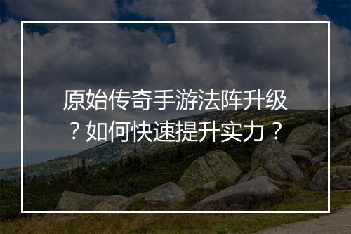 原始传奇手游法阵升级？如何快速提升实力？