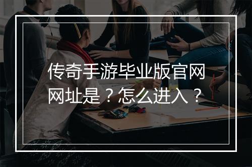 传奇手游毕业版官网网址是？怎么进入？