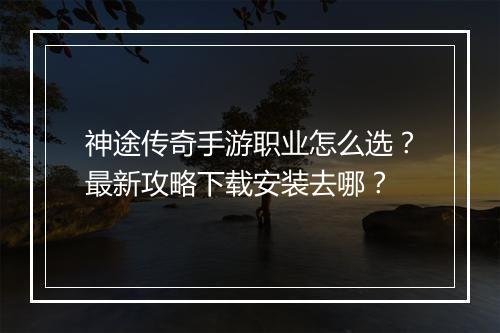 神途传奇手游职业怎么选？最新攻略下载安装去哪？