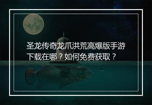 圣龙传奇龙爪洪荒高爆版手游下载在哪？如何免费获取？