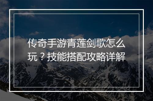 传奇手游青莲剑歌怎么玩？技能搭配攻略详解
