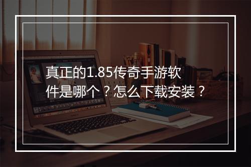 真正的1.85传奇手游软件是哪个？怎么下载安装？