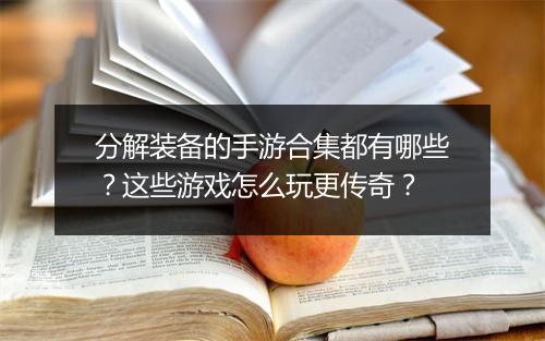 分解装备的手游合集都有哪些？这些游戏怎么玩更传奇？