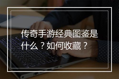 传奇手游经典图鉴是什么？如何收藏？