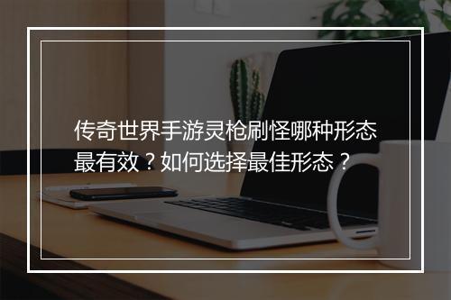 传奇世界手游灵枪刷怪哪种形态最有效？如何选择最佳形态？